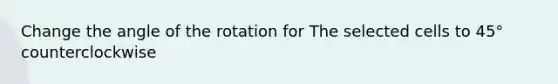 Change the angle of the rotation for The selected cells to 45° counterclockwise