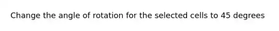 Change the angle of rotation for the selected cells to 45 degrees