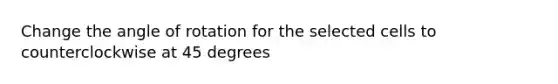 Change the angle of rotation for the selected cells to counterclockwise at 45 degrees