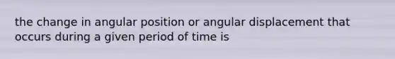 the change in angular position or angular displacement that occurs during a given period of time is