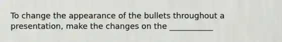 To change the appearance of the bullets throughout a presentation, make the changes on the ___________