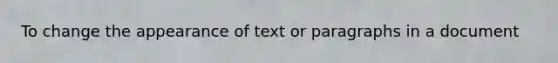 To change the appearance of text or paragraphs in a document