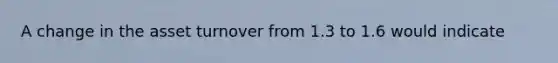 A change in the asset turnover from 1.3 to 1.6 would indicate