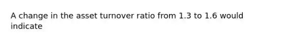 A change in the asset turnover ratio from 1.3 to 1.6 would indicate