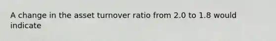 A change in the asset turnover ratio from 2.0 to 1.8 would indicate