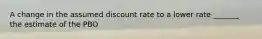 A change in the assumed discount rate to a lower rate _______ the estimate of the PBO