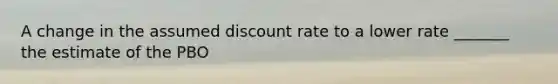 A change in the assumed discount rate to a lower rate _______ the estimate of the PBO