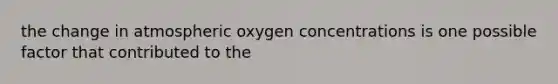 the change in atmospheric oxygen concentrations is one possible factor that contributed to the