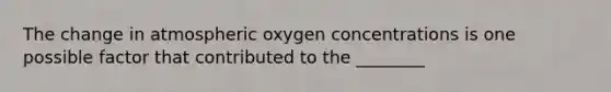 The change in atmospheric oxygen concentrations is one possible factor that contributed to the ________