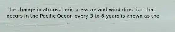 The change in atmospheric pressure and wind direction that occurs in the Pacific Ocean every 3 to 8 years is known as the ____________ ____________.​