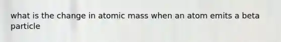 what is the change in atomic mass when an atom emits a beta particle