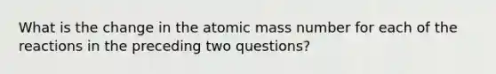 What is the change in the atomic mass number for each of the reactions in the preceding two questions?