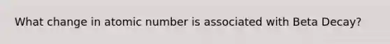 What change in atomic number is associated with Beta Decay?