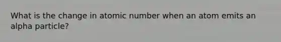 What is the change in atomic number when an atom emits an alpha particle?