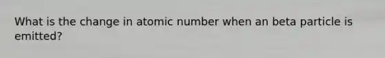 What is the change in atomic number when an beta particle is emitted?