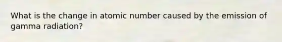 What is the change in atomic number caused by the emission of gamma radiation?