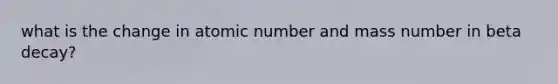 what is the change in atomic number and mass number in beta decay?