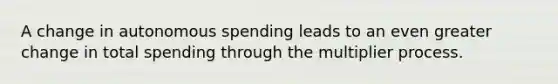 A change in autonomous spending leads to an even greater change in total spending through the multiplier process.