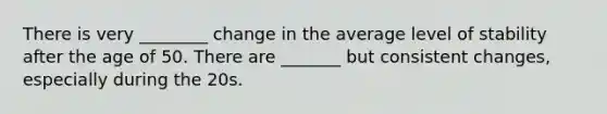 There is very ________ change in the average level of stability after the age of 50. There are _______ but consistent changes, especially during the 20s.