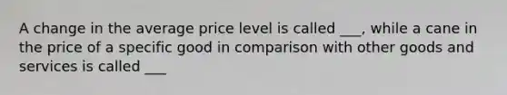 A change in the average price level is called ___, while a cane in the price of a specific good in comparison with other goods and services is called ___