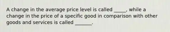 A change in the average price level is called _____, while a change in the price of a specific good in comparison with other goods and services is called _______.