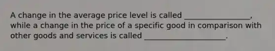 A change in the average price level is called _________________, while a change in the price of a specific good in comparison with other goods and services is called _____________________.