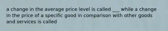 a change in the average price level is called ___ while a change in the price of a specific good in comparison with other goods and services is called