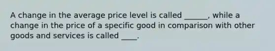 A change in the average price level is called ______, while a change in the price of a specific good in comparison with other goods and services is called ____.