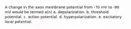 A change in the axon membrane potential from -70 mV to -90 mV would be termed a(n) a. depolarization. b. threshold potential. c. action potential. d. hyperpolarization. e. excitatory local potential.