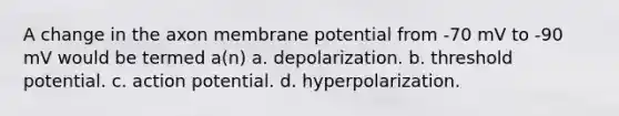 A change in the axon membrane potential from -70 mV to -90 mV would be termed a(n) a. depolarization. b. threshold potential. c. action potential. d. hyperpolarization.