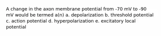 A change in the axon membrane potential from -70 mV to -90 mV would be termed a(n) a. depolarization b. threshold potential c. action potential d. hyperpolarization e. excitatory local potential