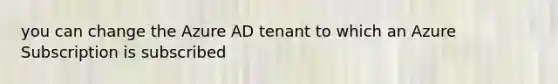 you can change the Azure AD tenant to which an Azure Subscription is subscribed