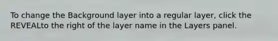 To change the Background layer into a regular layer, click the REVEALto the right of the layer name in the Layers panel.