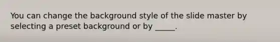 You can change the background style of the slide master by selecting a preset background or by _____.