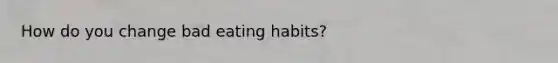 How do you change bad eating habits?