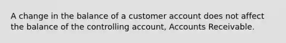 A change in the balance of a customer account does not affect the balance of the controlling account, Accounts Receivable.