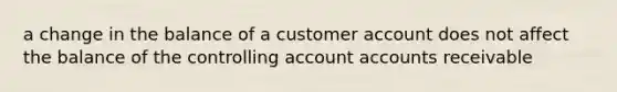 a change in the balance of a customer account does not affect the balance of the controlling account accounts receivable