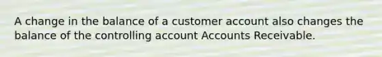 A change in the balance of a customer account also changes the balance of the controlling account Accounts Receivable.