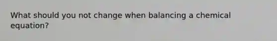 What should you not change when balancing a chemical equation?