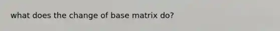 what does the change of base matrix do?