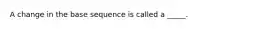 A change in the base sequence is called a _____.