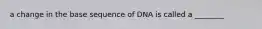 a change in the base sequence of DNA is called a ________