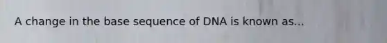 A change in the base sequence of DNA is known as...