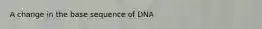 A change in the base sequence of DNA