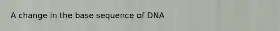 A change in the base sequence of DNA