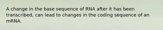 A change in the base sequence of RNA after it has been transcribed, can lead to changes in the coding sequence of an mRNA.