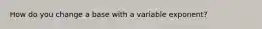 How do you change a base with a variable exponent?