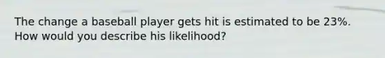 The change a baseball player gets hit is estimated to be 23%. How would you describe his likelihood?