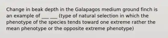 Change in beak depth in the Galapagos medium ground finch is an example of ___ ___ (type of natural selection in which the phenotype of the species tends toward one extreme rather the mean phenotype or the opposite extreme phenotype)