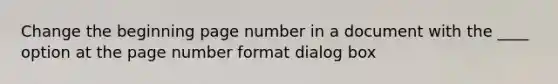 Change the beginning page number in a document with the ____ option at the page number format dialog box